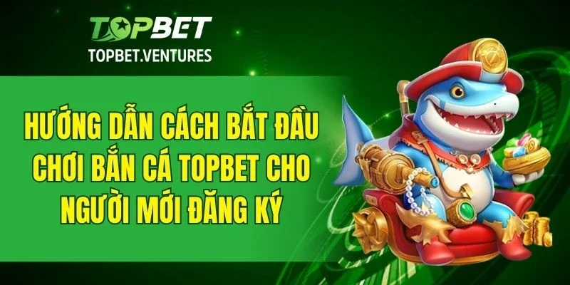 Cách tham gia game bắn cá TOPBET đơn giản dành cho người mới