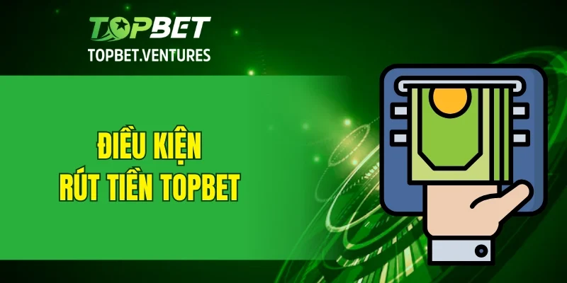 Điều kiện cần thiết trước khi rút tiền TOPBET
