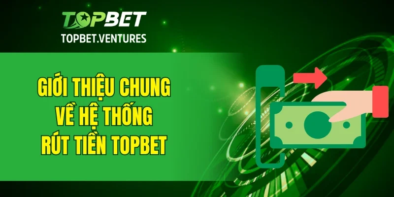 Giới thiệu chung về hệ thống rút tiền TOPBET