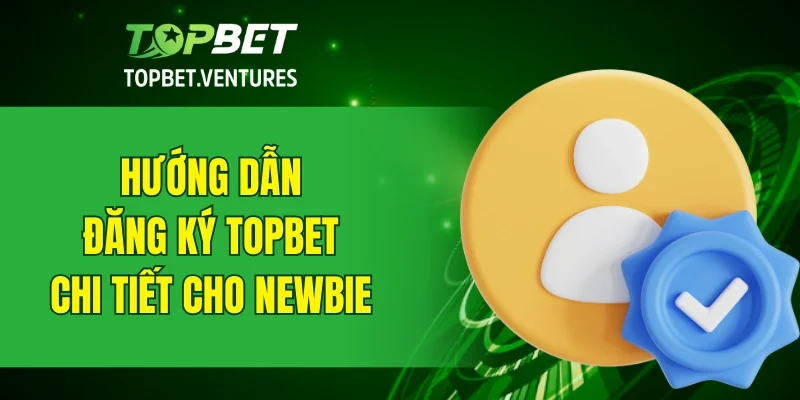 Hướng dẫn cách đăng ký TOPBET chi tiết dành cho newbie