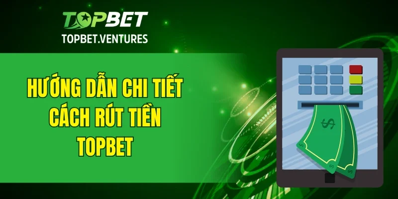 Hướng dẫn chi tiết các bước rút tiền TOPBET