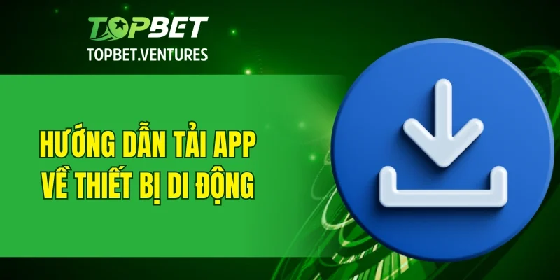Hướng dẫn chi tiết cách tải app TOPBET về thiết bị di động