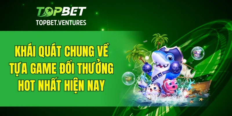 Khái quát chung về tựa game đổi thưởng hot nhất hiện nay