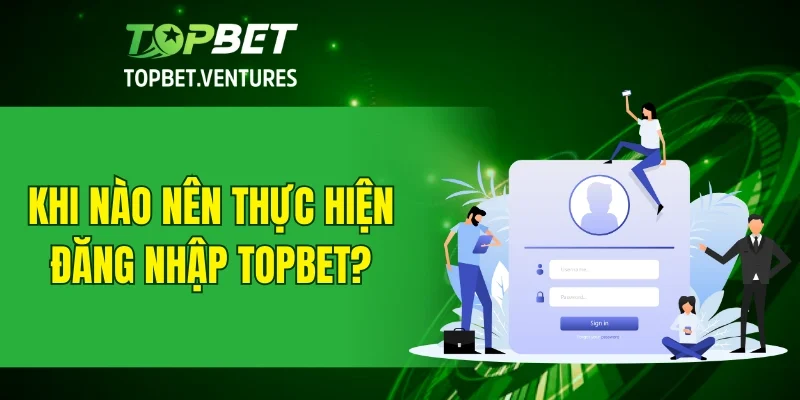 Khi nào nên thực hiện đăng nhập TOPBET?