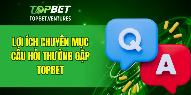 Lợi ích của chuyên mục câu hỏi thường gặp tại TOPBET