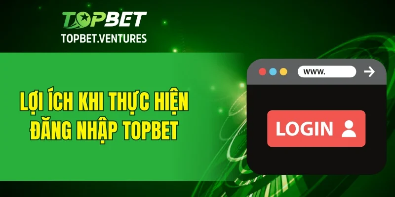 Lợi ích khi thực hiện đăng nhập TOPBET