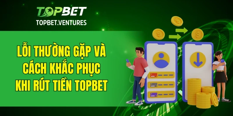 Lỗi thường gặp và cách khắc phục khi rút tiền TOPBET