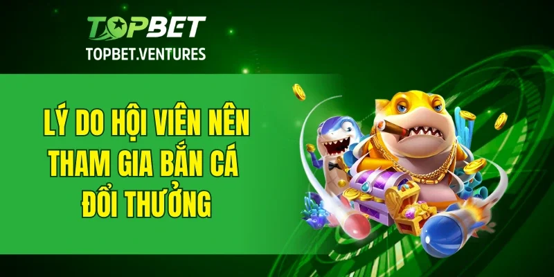 Lý do hội viên nên tham gia bắn cá đổi thưởng
