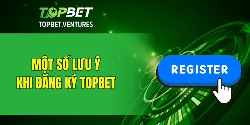Một số lưu ý quan trọng khi đăng ký TOPBET