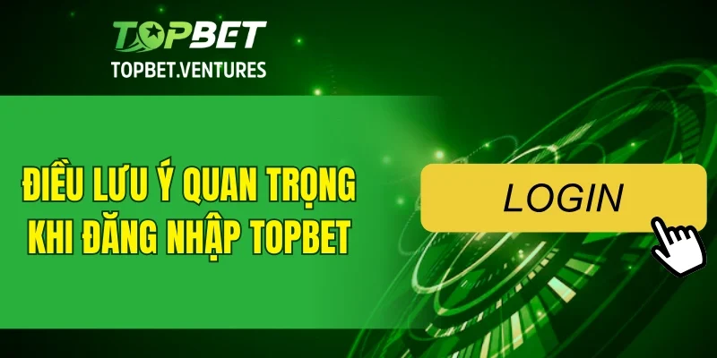Một số lưu ý quan trọng khi đăng nhập TOPBET