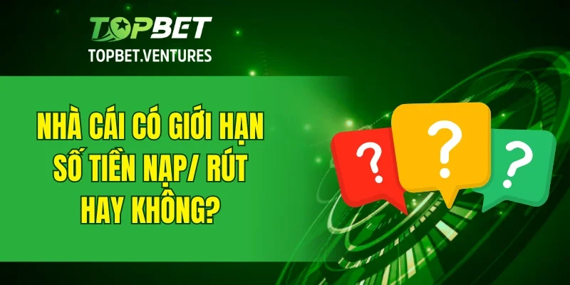 Nhà cái có giới hạn số tiền nạp/rút hay không?