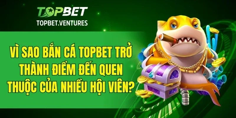 Những yếu tố tạo nên sức hút cho sảnh bắn cá TOPBET