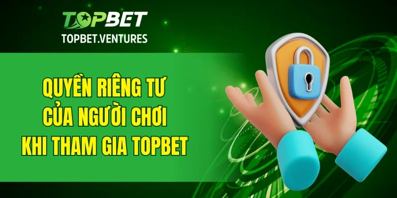 Quyền riêng tư của người chơi khi tham gia giải trí tại TOPBET