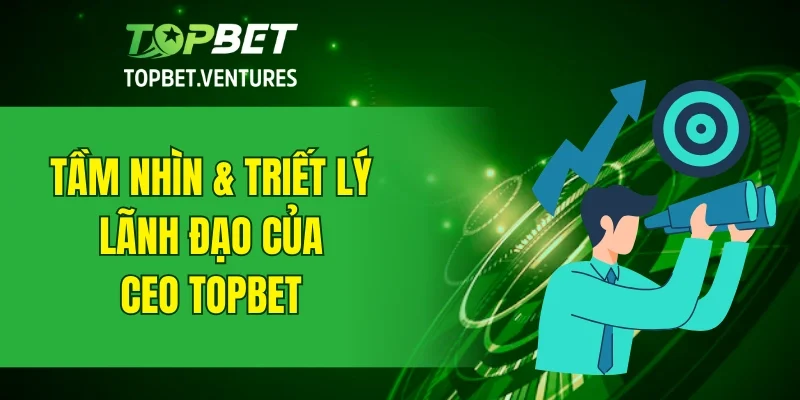 Tầm nhìn và triết lý lãnh đạo của CEO TOPBET Nguyễn Viết Chương