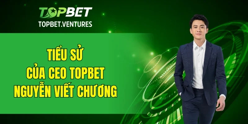Tiểu sử của vị lãnh đạo CEO TOPBET Nguyễn Viết Chương