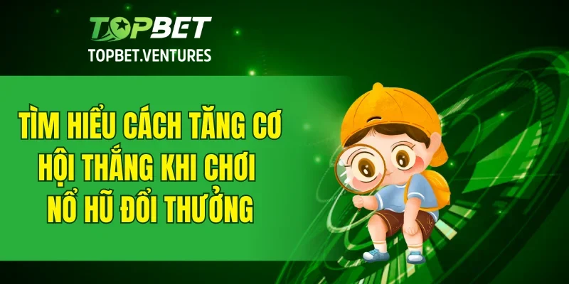 Tìm hiểu cách tăng cơ hội thắng khi chơi nổ hũ đổi thưởng