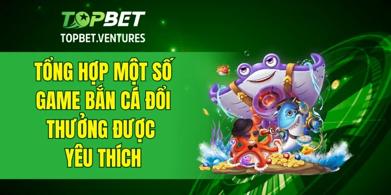 Tổng hợp một số game bắn cá đổi thưởng được yêu thích