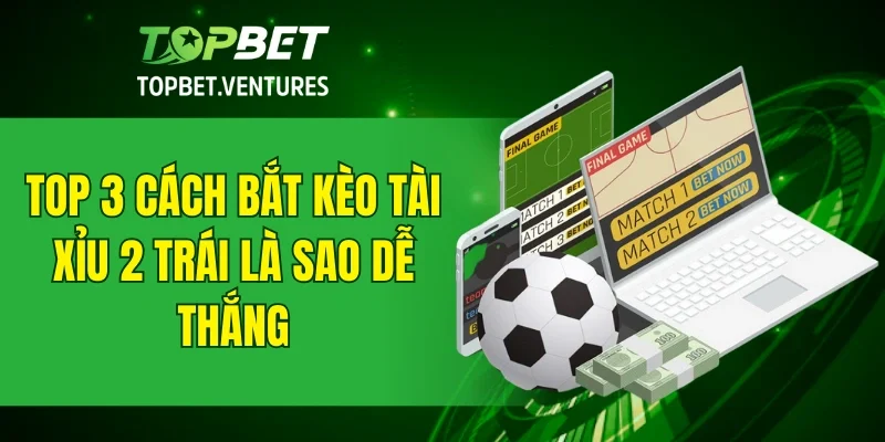 Top 3 cách bắt kèo tài xỉu 2 trái là sao dễ thắng