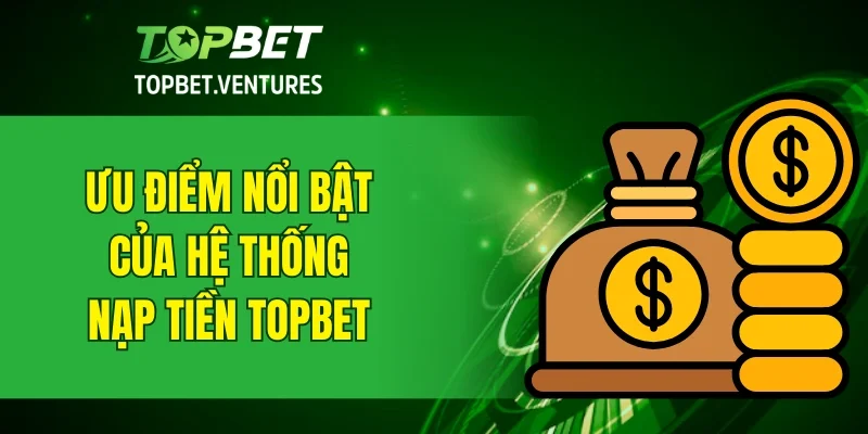 Ưu điểm nổi bật của hệ thống nạp tiền TOPBET